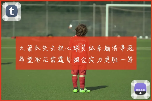 火箭队失去核心球员体系崩溃争冠希望渺茫雷霆与掘金实力更胜一筹