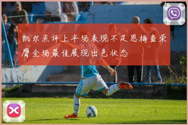 凯尔点评上半场表现不足恩梅查荣膺全场最佳展现出色状态