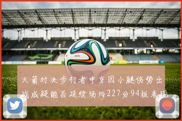 火箭对决步行者申京因小腿伤势出战成疑能否延续场均227分94板表现