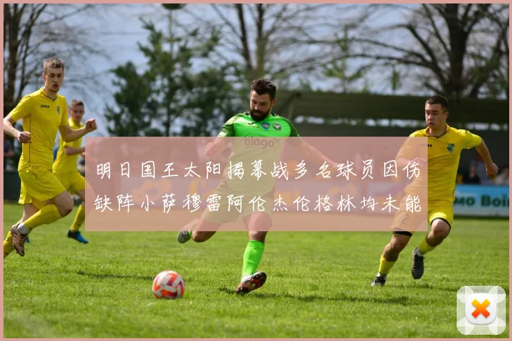 明日国王太阳揭幕战多名球员因伤缺阵小萨穆雷阿伦杰伦格林均未能出战