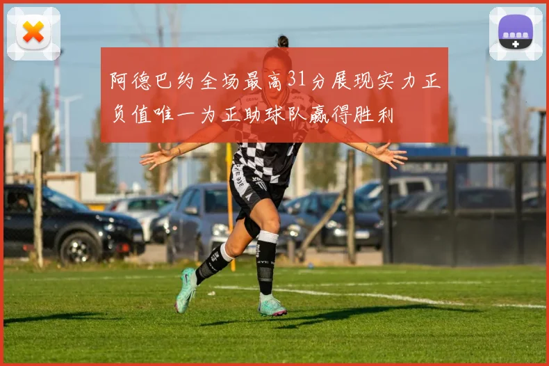 阿德巴约全场最高31分展现实力正负值唯一为正助球队赢得胜利