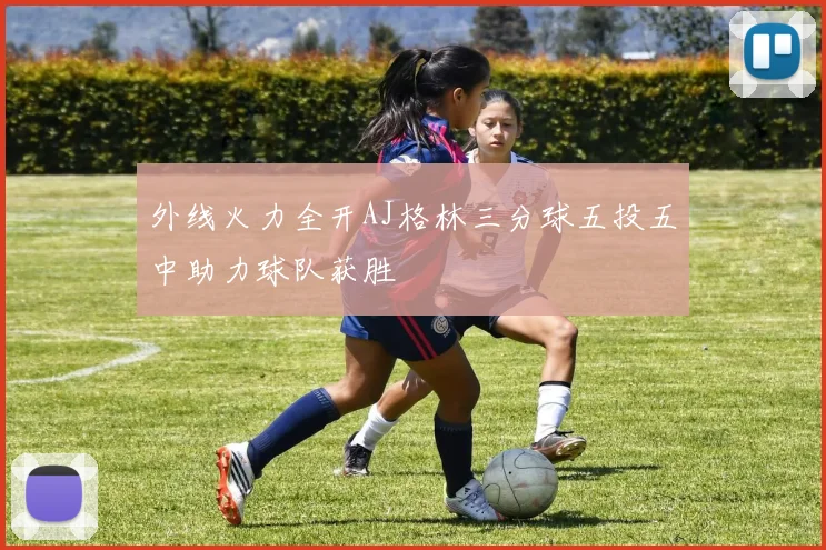外线火力全开AJ格林三分球五投五中助力球队获胜