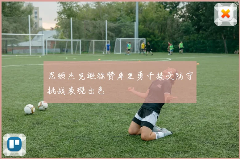 昆顿杰克逊称赞库里勇于接受防守挑战表现出色