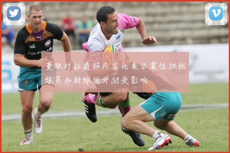 曼联对拉爵移民言论表示震惊担忧球员和新球场计划受影响
