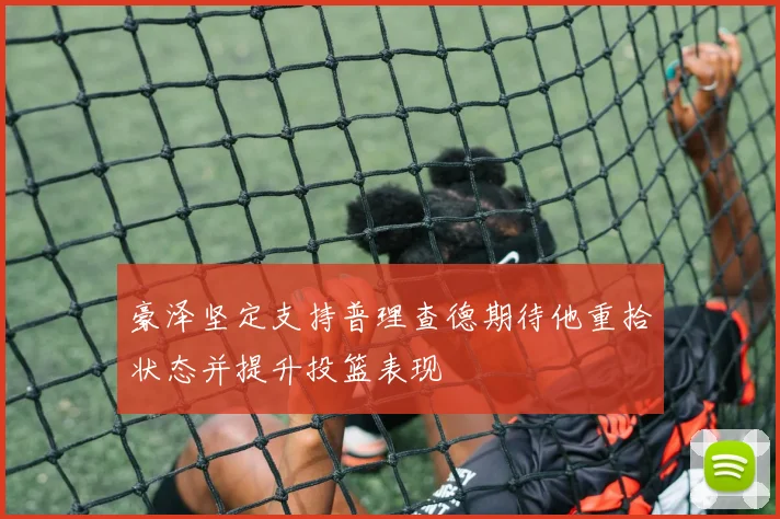 豪泽坚定支持普理查德期待他重拾状态并提升投篮表现