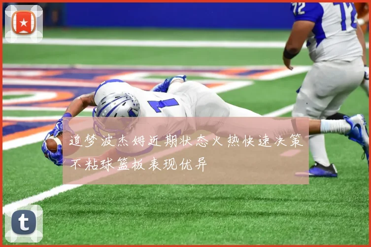 追梦波杰姆近期状态火热快速决策不粘球篮板表现优异