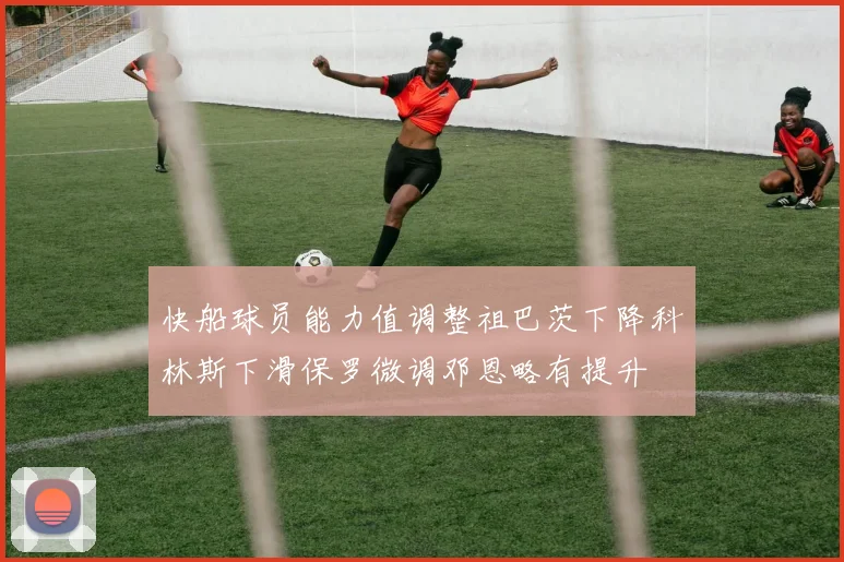 快船球员能力值调整祖巴茨下降科林斯下滑保罗微调邓恩略有提升