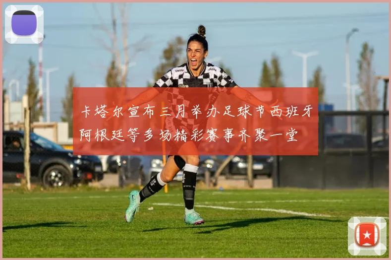 卡塔尔宣布三月举办足球节西班牙阿根廷等多场精彩赛事齐聚一堂