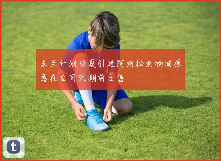 米兰计划明夏引进阿利松利物浦愿意在合同到期前出售