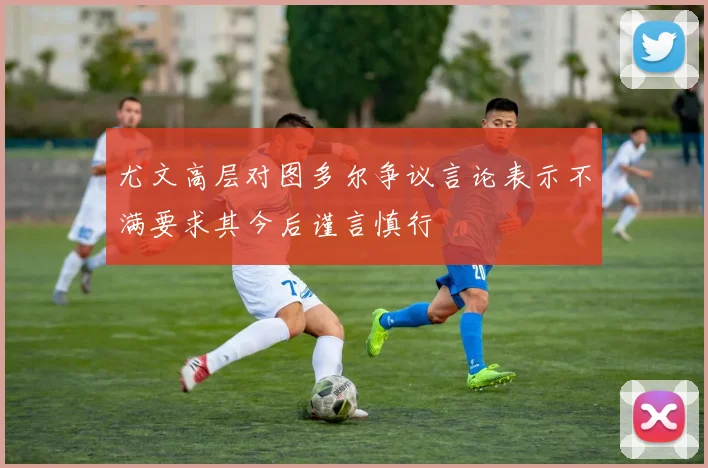 尤文高层对图多尔争议言论表示不满要求其今后谨言慎行