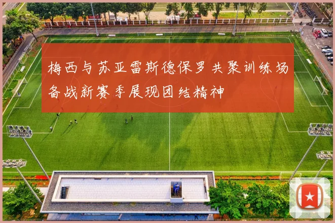 梅西与苏亚雷斯德保罗共聚训练场备战新赛季展现团结精神