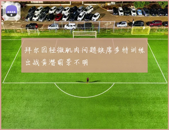 拜尔因轻微肌肉问题缺席多特训练出战黄潜前景不明